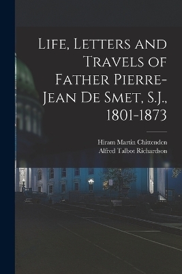 Life, Letters and Travels of Father Pierre-Jean de Smet, S.J., 1801-1873 - Hiram Martin Chittenden, Alfred Talbot Richardson