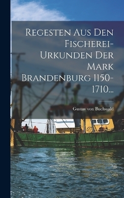 Regesten Aus Den Fischerei-urkunden Der Mark Brandenburg 1150-1710...