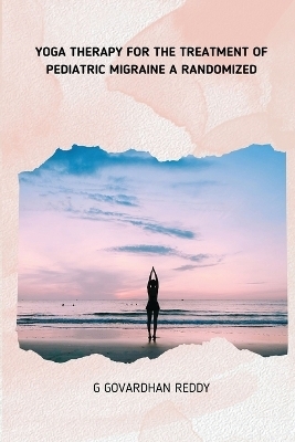Yoga Therapy for the Treatment of Pediatric Migraine a Randomized - G Govardhan Reddy