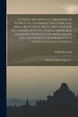 Il Costume Antico E Moderno O Storia Del Governo, Della Milizia, Della Religione, Delle Arti, Scienze Ed Usanze Di Tutti I Popoli Antichi E Moderni, Provata Coi Monumenti Dell'Antichità E Rappresentata Cogli Analoghi Disegni - Giulio Ferrario