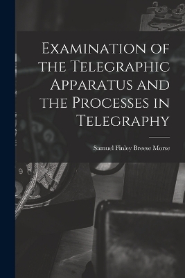 Examination of the Telegraphic Apparatus and the Processes in Telegraphy - Samuel Finley Breese Morse