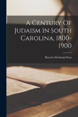A Century Of Judaism In South Carolina, 1800-1900 - Barnett Abraham Elzas