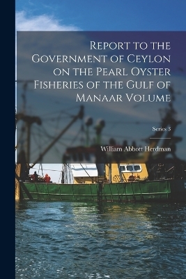 Report to the Government of Ceylon on the Pearl Oyster Fisheries of the Gulf of Manaar Volume; Series 3 - William Abbott Herdman