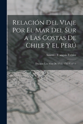 Relaci&oacute;n Del Viaje Por El Mar Del Sur a Las Costas De Chile Y El Per&uacute; - Am&eacute;d&eacute;e Fran&ccedil;ois Fr&eacute;zier