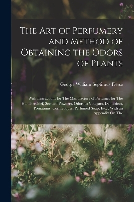 The Art of Perfumery and Method of Obtaining the Odors of Plants - George William Septimus Piesse