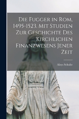 Die Fugger in Rom, 1495-1523. Mit Studien zur Geschichte des kirchlichen Finanzwesens jener Zeit - Aloys Schulte