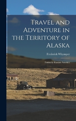 Travel and Adventure in the Territory of Alaska - Whymper Frederick