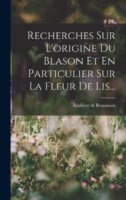 Recherches Sur L'origine Du Blason Et En Particulier Sur La Fleur De Lis... - Adalbert De Beaumont