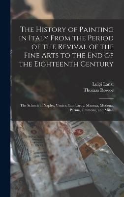 The History of Painting in Italy From the Period of the Revival of the Fine Arts to the End of the Eighteenth Century - Thomas Roscoe, Luigi Lanzi