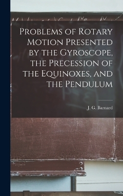Problems of Rotary Motion Presented by the Gyroscope, the Precession of the Equinoxes, and the Pendulum - J G 1815-1882 Barnard
