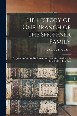 The History of one Branch of the Shoffner Family; or, John Shofner and his Descendants, Including Also Records of the Shoffner Reunions