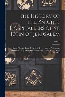 The History of the Knights Hospitallers of St. John of Jerusalem; Styled Afterwards, the Knights of Rhodes, and at Present, the Knights of Malta. Translated From the French of Mons. L'abbe De Vertot. -  Vertot
