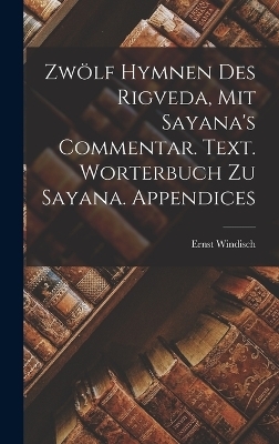 Zw&ouml;lf Hymnen des Rigveda, mit Sayana's Commentar. Text. Worterbuch zu Sayana. Appendices - Ernst Windisch