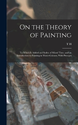 On the Theory of Painting; to Which is Added and Index of Mixed Tints, and an Introduction to Painting in Water-colours, With Precepts - T H 1781-1851 Fielding