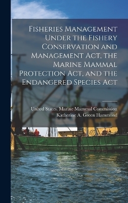 Fisheries Management Under the Fishery Conservation and Management Act, the Marine Mammal Protection Act, and the Endangered Species Act - Katherine A Green Hammond