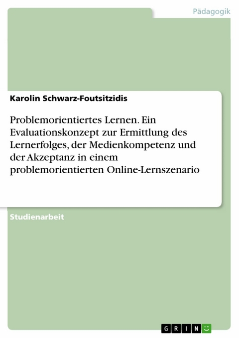 Problemorientiertes Lernen. Ein Evaluationskonzept zur Ermittlung des Lernerfolges, der Medienkompetenz und der Akzeptanz in einem problemorientierten Online-Lernszenario -  Karolin Schwarz-Foutsitzidis