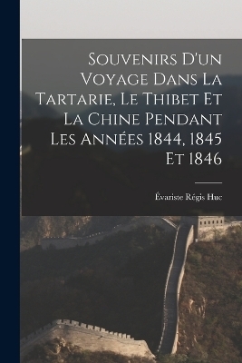 Souvenirs D'un Voyage Dans La Tartarie, Le Thibet Et La Chine Pendant Les Années 1844, 1845 Et 1846