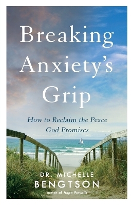 Breaking Anxiety`s Grip &ndash; How to Reclaim the Peace God Promises - Dr. Michelle Bengtson