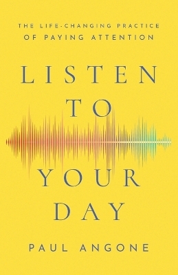 Listen to Your Day – The Life–Changing Practice of Paying Attention