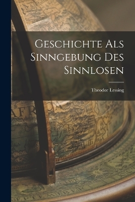 Geschichte als Sinngebung des Sinnlosen - Theodor Lessing