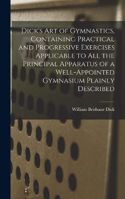 Dick's art of Gymnastics, Containing Practical and Progressive Exercises Applicable to all the Principal Apparatus of a Well-appointed Gymnasium Plainly Described