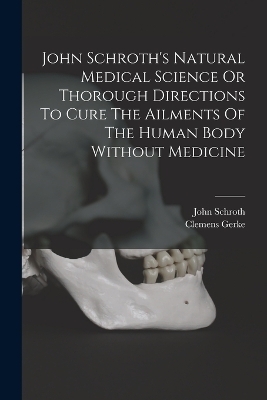 John Schroth's Natural Medical Science Or Thorough Directions To Cure The Ailments Of The Human Body Without Medicine - Clemens Gerke, John Schroth