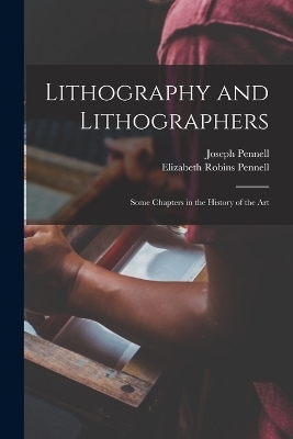 Lithography and Lithographers; Some Chapters in the History of the Art - Elizabeth Robins Pennell, Joseph Pennell