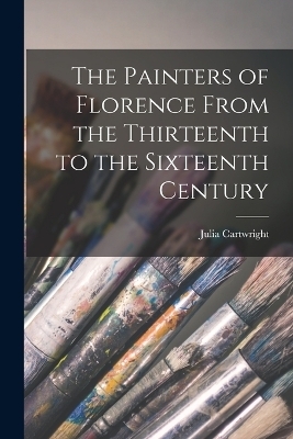 The Painters of Florence From the Thirteenth to the Sixteenth Century - Julia Cartwright