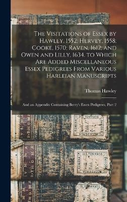 The Visitations of Essex by Hawley, 1552; Hervey, 1558; Cooke, 1570; Raven, 1612; and Owen and Lilly, 1634. to Which Are Added Miscellaneous Essex Pedigrees From Various Harleian Manuscripts - Thomas Hawley
