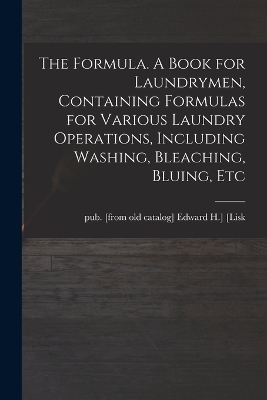 The Formula. A Book for Laundrymen, Containing Formulas for Various Laundry Operations, Including Washing, Bleaching, Bluing, Etc