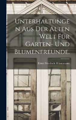 Unterhaltungen aus der alten Welt f&uuml;r Garten- und Blumenfreunde. - Ernst Friedrich W&uuml;stemann