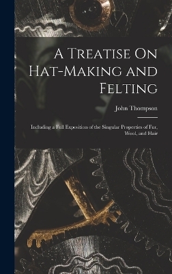 A Treatise On Hat-Making and Felting - John Thompson