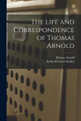 The Life and Correspondence of Thomas Arnold - Arthur Penrhyn Stanley, Thomas Arnold