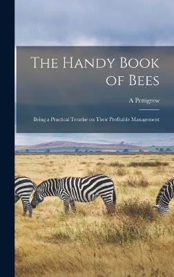 The Handy Book of Bees; Being a Practical Treatise on Their Profitable Management - A Pettigrew