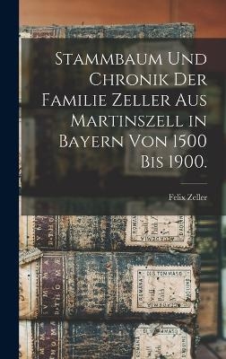 Stammbaum und Chronik der Familie Zeller aus Martinszell in Bayern von 1500 bis 1900. - Felix Zeller