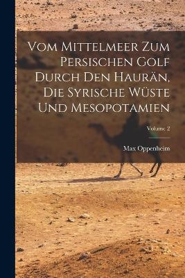 Vom Mittelmeer Zum Persischen Golf Durch Den Haur&auml;n, Die Syrische W&uuml;ste Und Mesopotamien; Volume 2 - Max Oppenheim