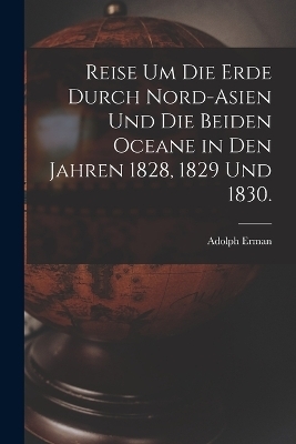 Reise um die Erde durch Nord-Asien und die beiden Oceane in den Jahren 1828, 1829 und 1830. - Adolph Erman