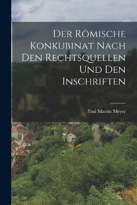 Der R&ouml;mische Konkubinat nach den Rechtsquellen und den Inschriften - Paul Martin Meyer