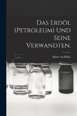 Das Erdöl (Petroleum) und seine Verwandten.