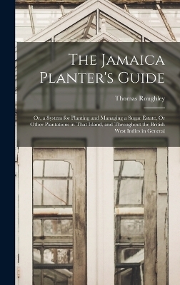 The Jamaica Planter's Guide; Or, a System for Planting and Managing a Sugar Estate, Or Other Plantations in That Island, and Throughout the British West Indies in General - Thomas Roughley