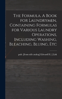 The Formula. A Book for Laundrymen, Containing Formulas for Various Laundry Operations, Including Washing, Bleaching, Bluing, Etc