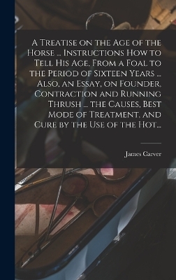 A Treatise on the Age of the Horse ... Instructions How to Tell His Age, From a Foal to the Period of Sixteen Years ... Also, an Essay, on Founder, Contraction and Running Thrush ... the Causes, Best Mode of Treatment, and Cure by the Use of the Hot...