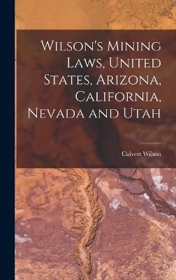 Wilson's Mining Laws, United States, Arizona, California, Nevada and Utah - Calvert Wilson