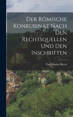 Der R&ouml;mische Konkubinat nach den Rechtsquellen und den Inschriften - Paul Martin Meyer