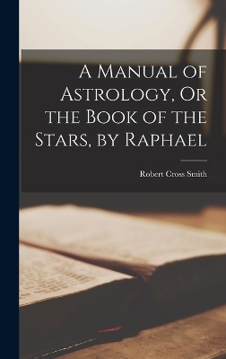 A Manual of Astrology, Or the Book of the Stars, by Raphael - Robert Cross Smith