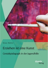 Erziehen ist eine Kunst. Gestaltp&auml;dagogik in der Jugendhilfe - Klaus Walter