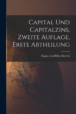 Capital und Capitalzins, Zweite Auflage, Erste Abtheilung - Eugen von B&ouml;hm-Bawerk