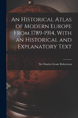 An Historical Atlas of Modern Europe From 1789-1914, With an Historical and Explanatory Text - 