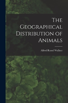 The Geographical Distribution of Animals - Alfred Russel Wallace