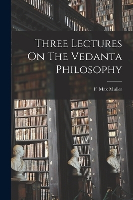 Three Lectures On The Vedanta Philosophy - F Max Muller